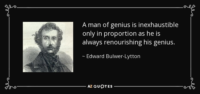 A man of genius is inexhaustible only in proportion as he is always renourishing his genius. - Edward Bulwer-Lytton, 1st Baron Lytton