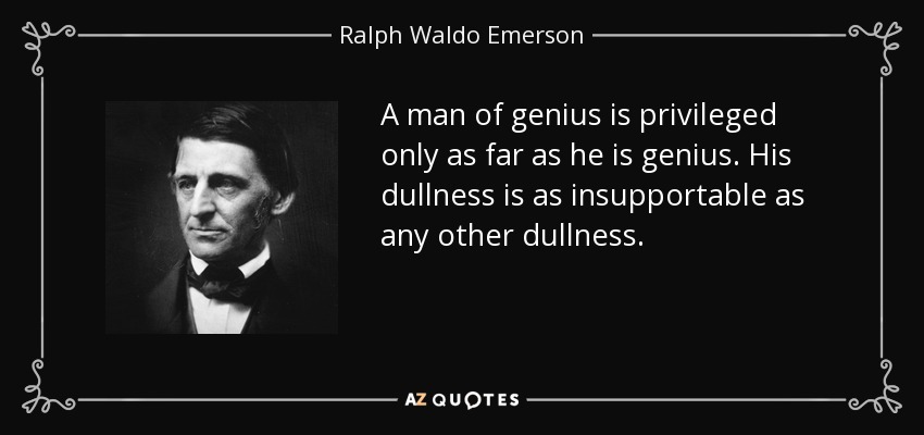 A man of genius is privileged only as far as he is genius. His dullness is as insupportable as any other dullness. - Ralph Waldo Emerson