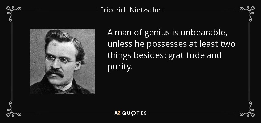 A man of genius is unbearable, unless he possesses at least two things besides: gratitude and purity. - Friedrich Nietzsche