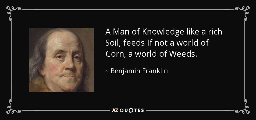A Man of Knowledge like a rich Soil, feeds If not a world of Corn, a world of Weeds. - Benjamin Franklin