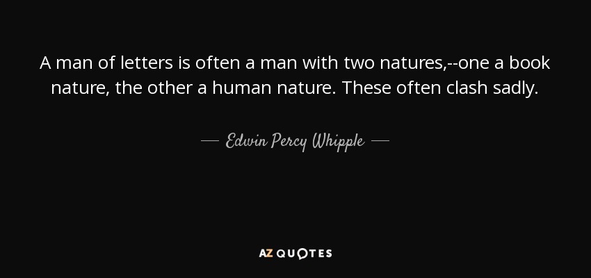A man of letters is often a man with two natures,--one a book nature, the other a human nature. These often clash sadly. - Edwin Percy Whipple