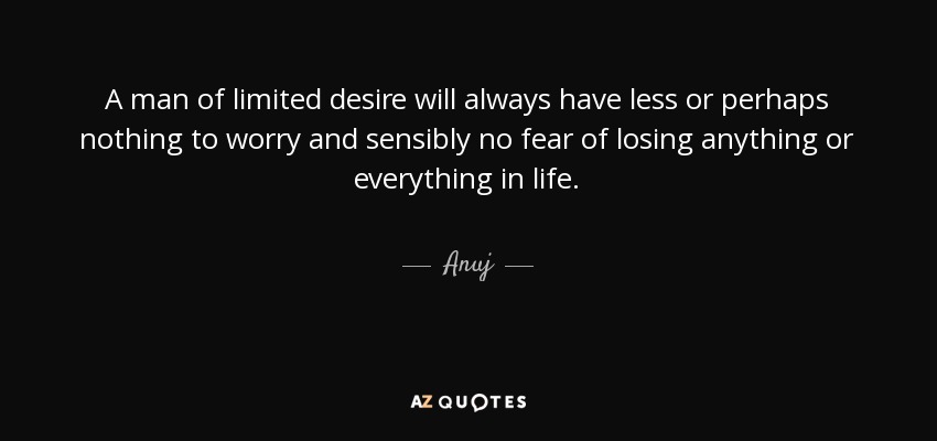 A man of limited desire will always have less or perhaps nothing to worry and sensibly no fear of losing anything or everything in life. - Anuj