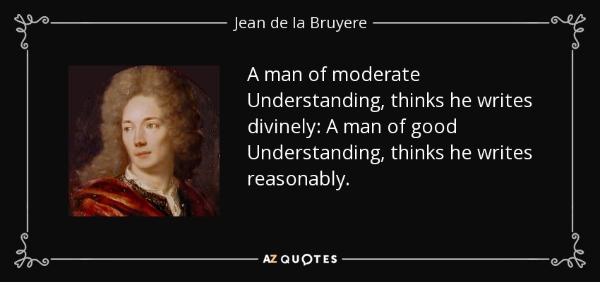 A man of moderate Understanding, thinks he writes divinely: A man of good Understanding, thinks he writes reasonably. - Jean de la Bruyere