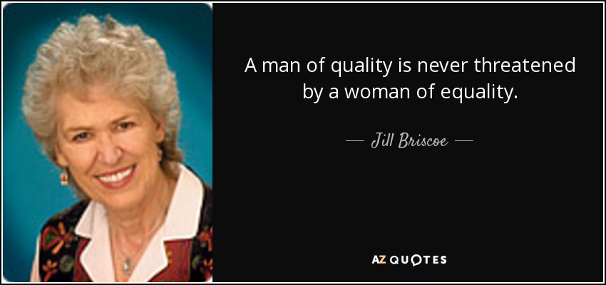 A man of quality is never threatened by a woman of equality. - Jill Briscoe