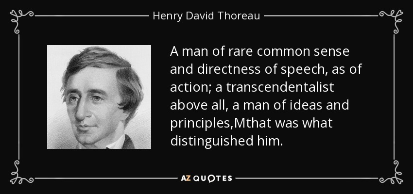 A man of rare common sense and directness of speech, as of action; a transcendentalist above all, a man of ideas and principles,Mthat was what distinguished him. - Henry David Thoreau