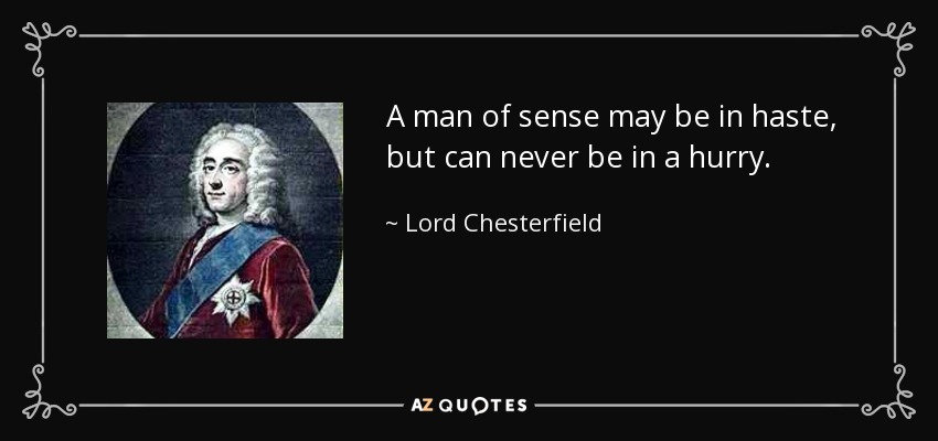 A man of sense may be in haste, but can never be in a hurry. - Lord Chesterfield
