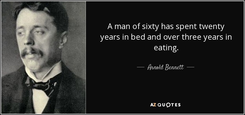 A man of sixty has spent twenty years in bed and over three years in eating. - Arnold Bennett