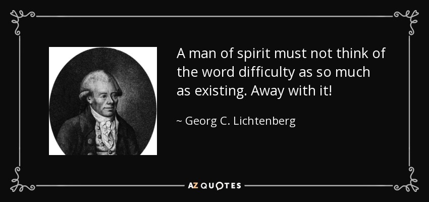 A man of spirit must not think of the word difficulty as so much as existing. Away with it! - Georg C. Lichtenberg