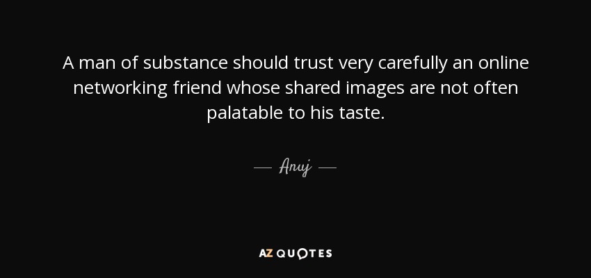 A man of substance should trust very carefully an online networking friend whose shared images are not often palatable to his taste. - Anuj
