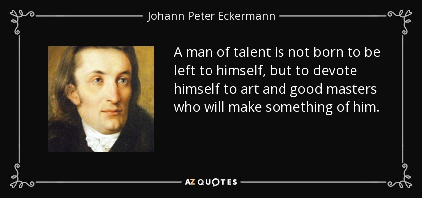 A man of talent is not born to be left to himself, but to devote himself to art and good masters who will make something of him. - Johann Peter Eckermann