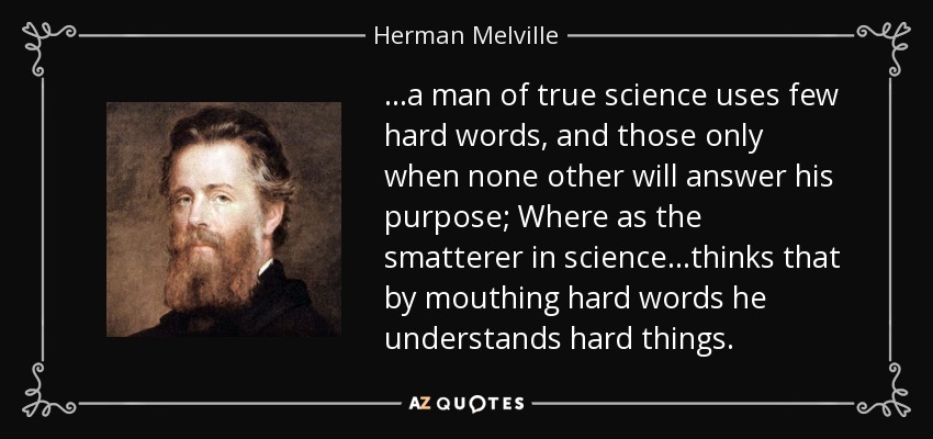 ...a man of true science uses few hard words, and those only when none other will answer his purpose; Where as the smatterer in science...thinks that by mouthing hard words he understands hard things. - Herman Melville
