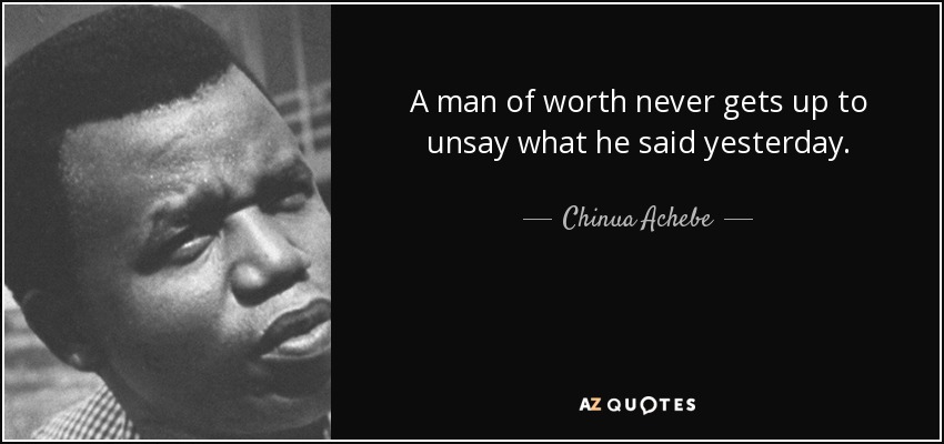 A man of worth never gets up to unsay what he said yesterday. - Chinua Achebe