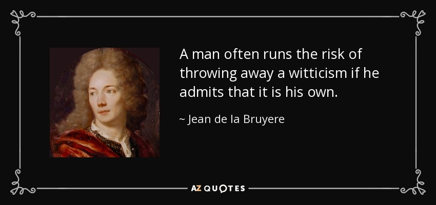 A man often runs the risk of throwing away a witticism if he admits that it is his own. - Jean de la Bruyere