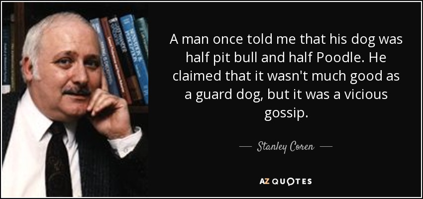 A man once told me that his dog was half pit bull and half Poodle. He claimed that it wasn't much good as a guard dog, but it was a vicious gossip. - Stanley Coren