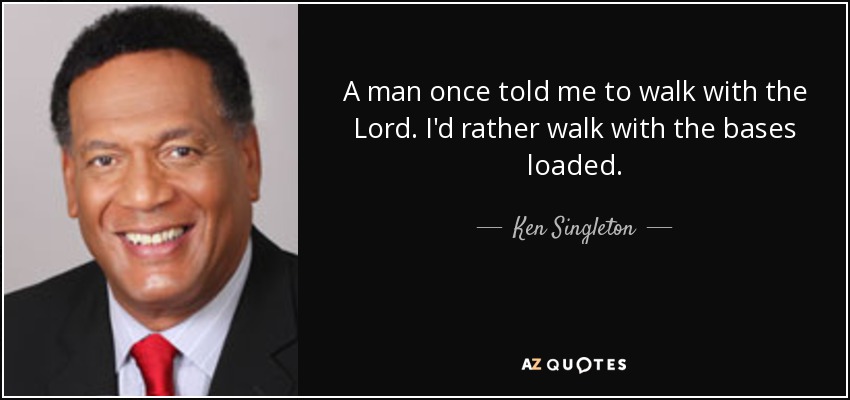 A man once told me to walk with the Lord. I'd rather walk with the bases loaded. - Ken Singleton