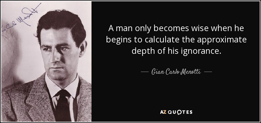 A man only becomes wise when he begins to calculate the approximate depth of his ignorance. - Gian Carlo Menotti