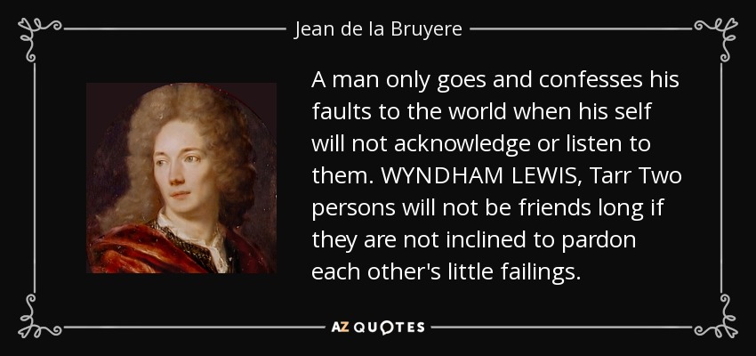 A man only goes and confesses his faults to the world when his self will not acknowledge or listen to them. WYNDHAM LEWIS, Tarr Two persons will not be friends long if they are not inclined to pardon each other's little failings. - Jean de la Bruyere