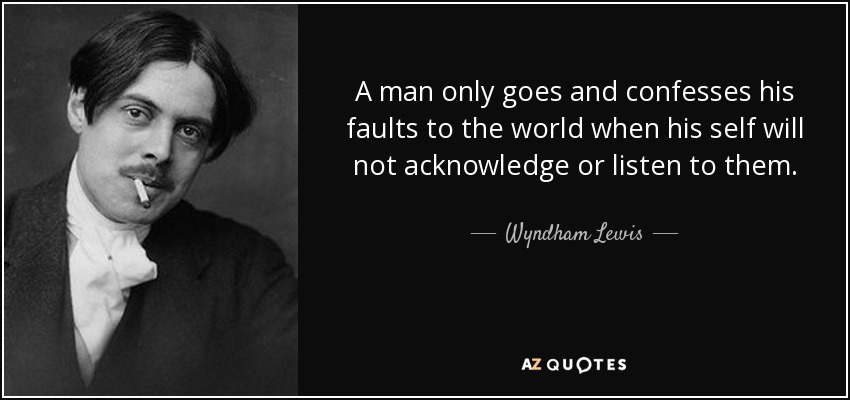 A man only goes and confesses his faults to the world when his self will not acknowledge or listen to them. - Wyndham Lewis