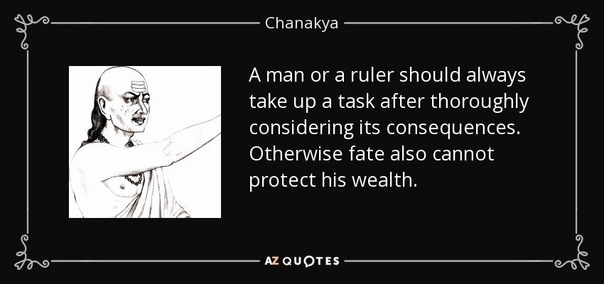 A man or a ruler should always take up a task after thoroughly considering its consequences. Otherwise fate also cannot protect his wealth. - Chanakya