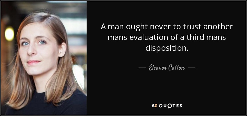 A man ought never to trust another mans evaluation of a third mans disposition. - Eleanor Catton