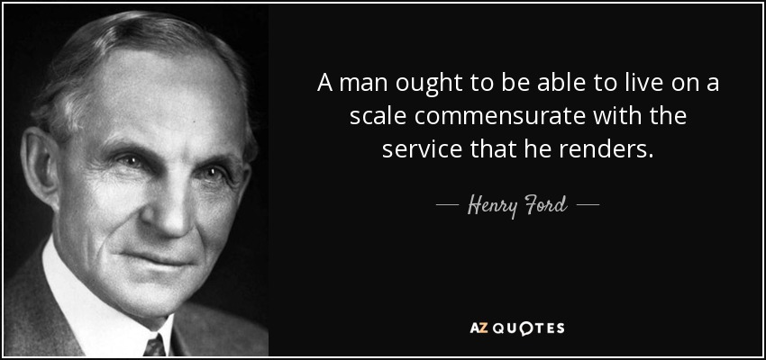 A man ought to be able to live on a scale commensurate with the service that he renders. - Henry Ford