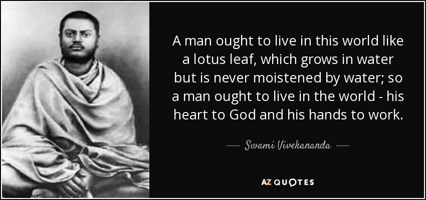 A man ought to live in this world like a lotus leaf, which grows in water but is never moistened by water; so a man ought to live in the world - his heart to God and his hands to work. - Swami Vivekananda