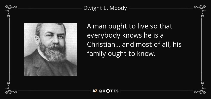 A man ought to live so that everybody knows he is a Christian... and most of all, his family ought to know. - Dwight L. Moody