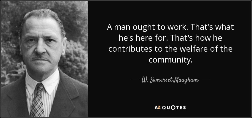A man ought to work. That's what he's here for. That's how he contributes to the welfare of the community. - W. Somerset Maugham