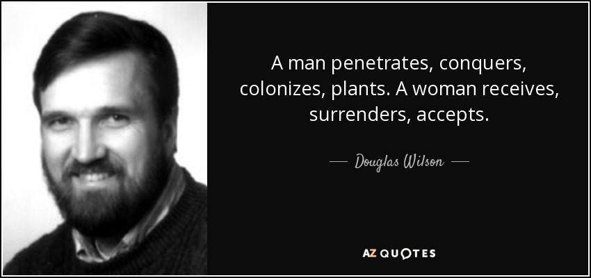 A man penetrates, conquers, colonizes, plants. A woman receives, surrenders, accepts. - Douglas Wilson
