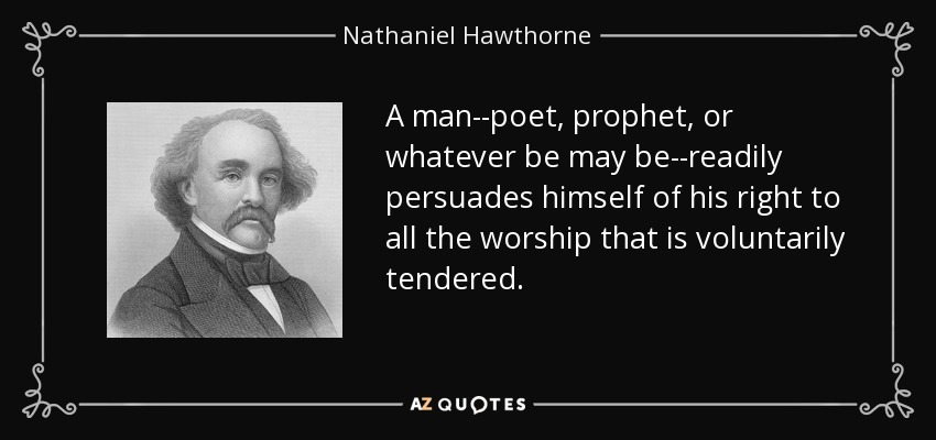 A man--poet, prophet, or whatever be may be--readily persuades himself of his right to all the worship that is voluntarily tendered. - Nathaniel Hawthorne