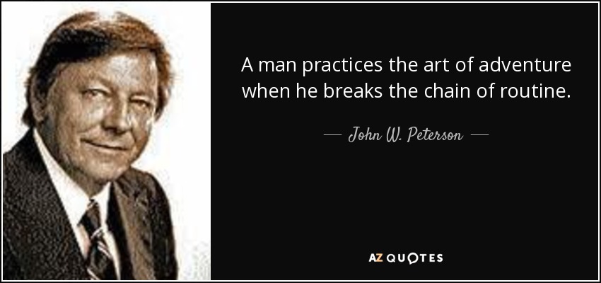 A man practices the art of adventure when he breaks the chain of routine. - John W. Peterson
