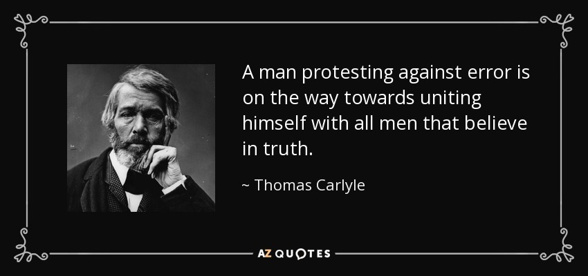 A man protesting against error is on the way towards uniting himself with all men that believe in truth. - Thomas Carlyle