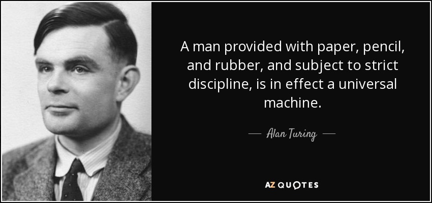 A man provided with paper, pencil, and rubber, and subject to strict discipline, is in effect a universal machine. - Alan Turing