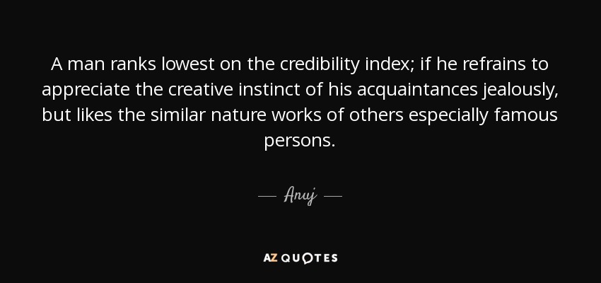 A man ranks lowest on the credibility index; if he refrains to appreciate the creative instinct of his acquaintances jealously, but likes the similar nature works of others especially famous persons. - Anuj