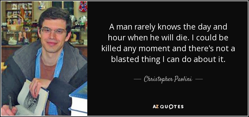 A man rarely knows the day and hour when he will die. I could be killed any moment and there's not a blasted thing I can do about it. - Christopher Paolini