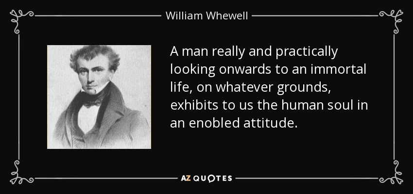 A man really and practically looking onwards to an immortal life, on whatever grounds, exhibits to us the human soul in an enobled attitude. - William Whewell