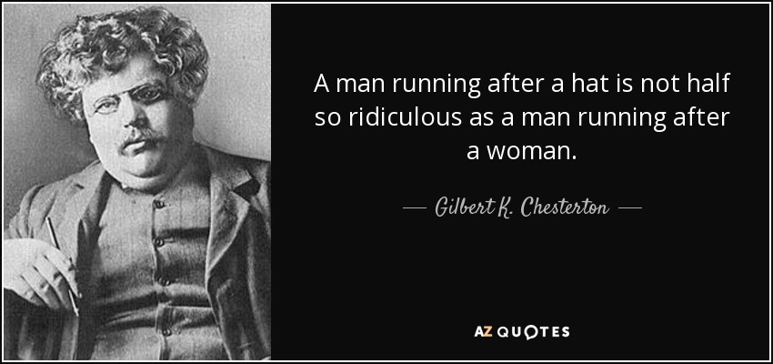 A man running after a hat is not half so ridiculous as a man running after a woman. - Gilbert K. Chesterton