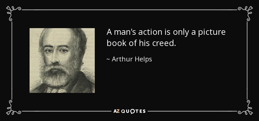 A man's action is only a picture book of his creed. - Arthur Helps