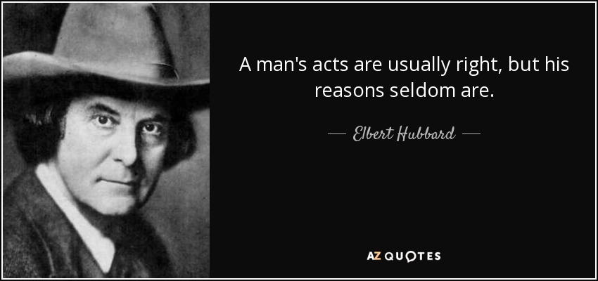 A man's acts are usually right, but his reasons seldom are. - Elbert Hubbard