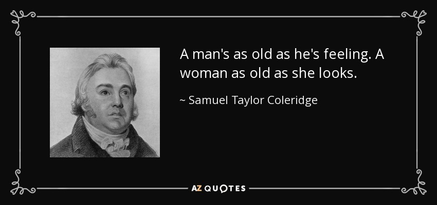 A man's as old as he's feeling. A woman as old as she looks. - Samuel Taylor Coleridge