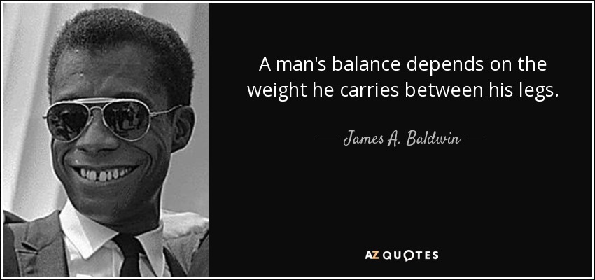 A man's balance depends on the weight he carries between his legs. - James A. Baldwin