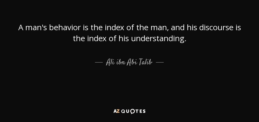 A man's behavior is the index of the man, and his discourse is the index of his understanding. - Ali ibn Abi Talib