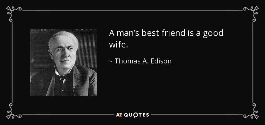A man’s best friend is a good wife. - Thomas A. Edison