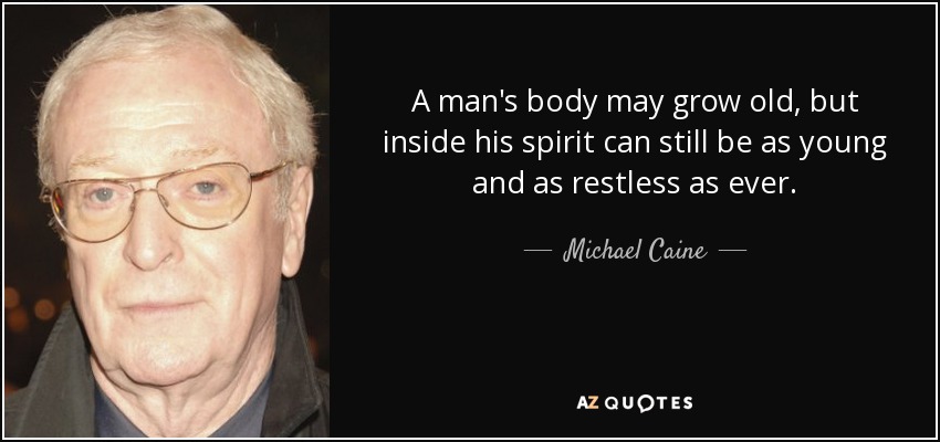 A man's body may grow old, but inside his spirit can still be as young and as restless as ever. - Michael Caine