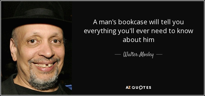 A man's bookcase will tell you everything you'll ever need to know about him - Walter Mosley