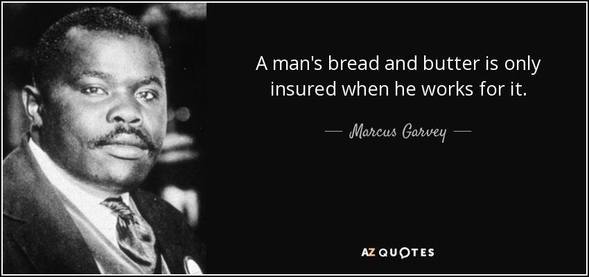 A man's bread and butter is only insured when he works for it. - Marcus Garvey