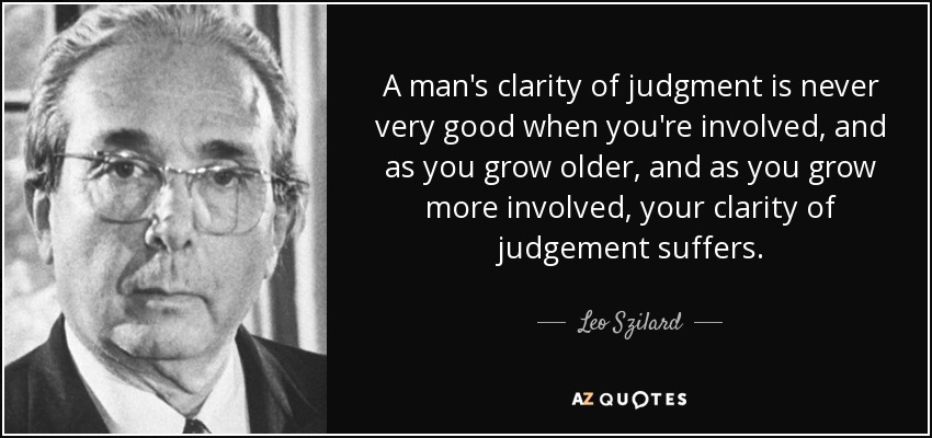 A man's clarity of judgment is never very good when you're involved, and as you grow older, and as you grow more involved, your clarity of judgement suffers. - Leo Szilard