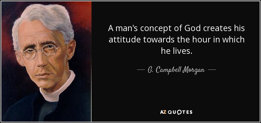 A man's concept of God creates his attitude towards the hour in which he lives. - G. Campbell Morgan