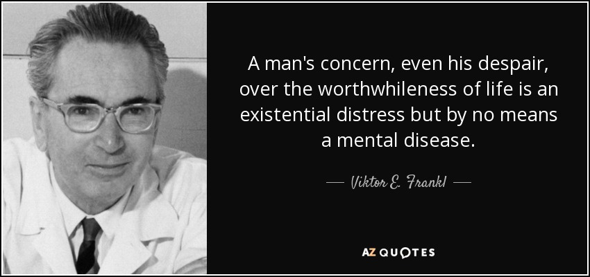 A man's concern, even his despair, over the worthwhileness of life is an existential distress but by no means a mental disease. - Viktor E. Frankl