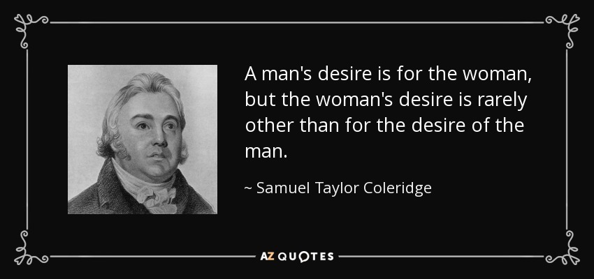 A man's desire is for the woman, but the woman's desire is rarely other than for the desire of the man. - Samuel Taylor Coleridge